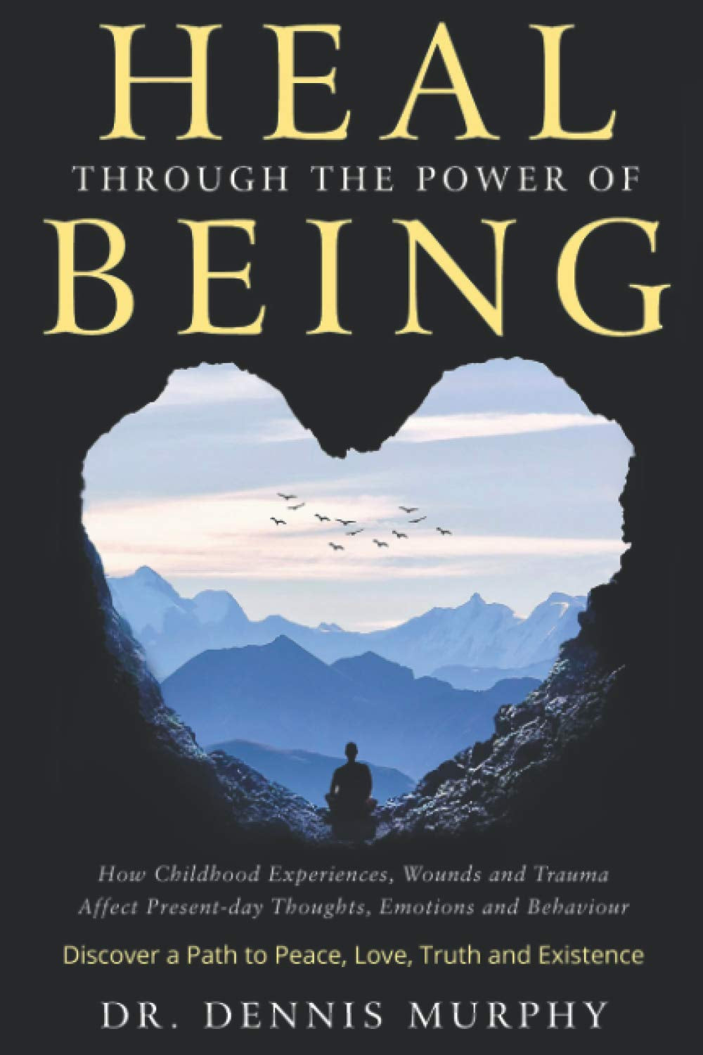 Heal through the Power of Being: Understand How Childhood Experiences, Wounds and Trauma Affect Present-Day Thoughts, Emotions and Behaviour. Discover a Path to Peace, Love, Truth and Existence.