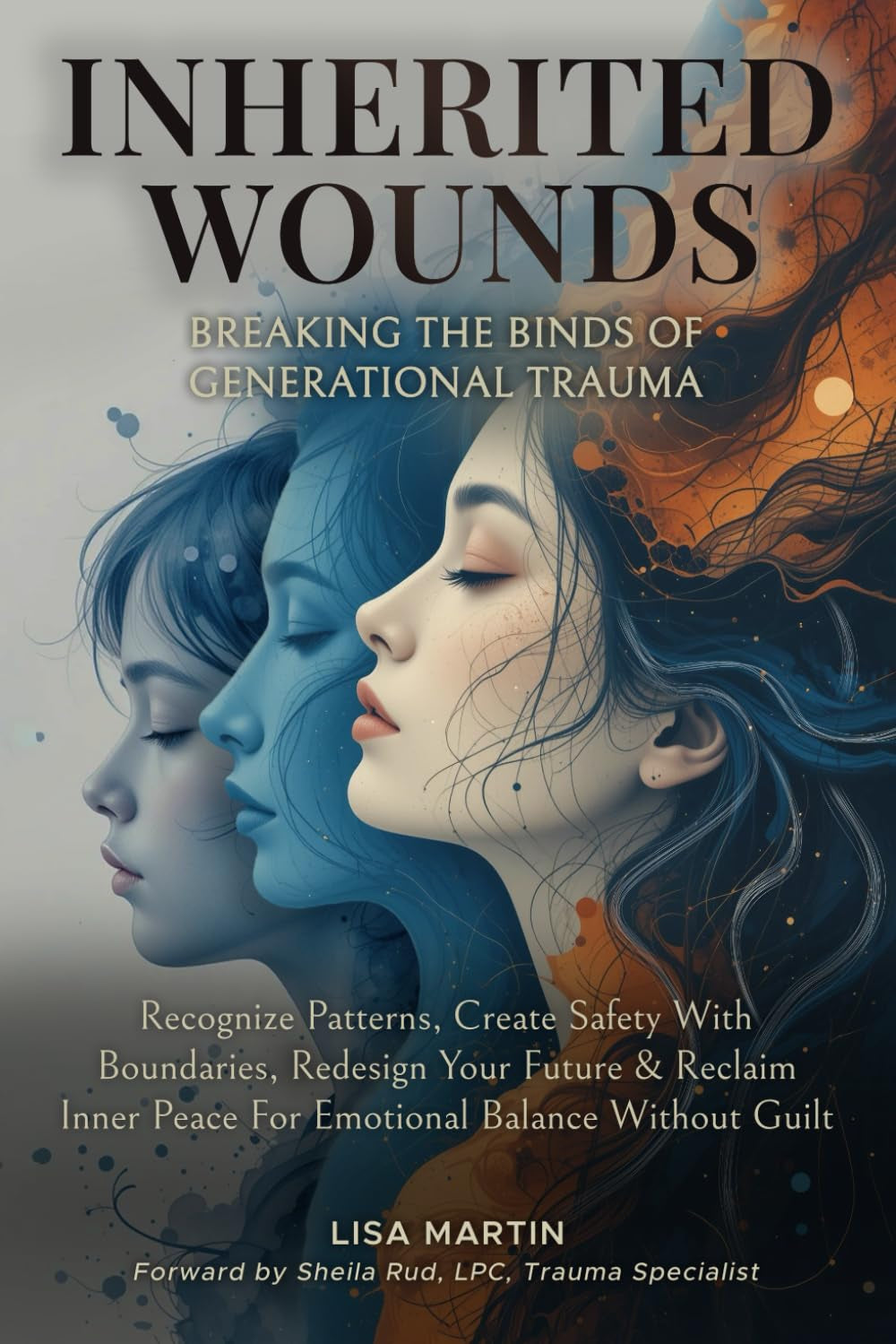 Inherited Wounds - Breaking the Binds of Generational Trauma: Recognize Patterns, Create Safe Boundaries, Redesign Your Future & Reclaim Inner Peace for Emotional Balance without Guilt