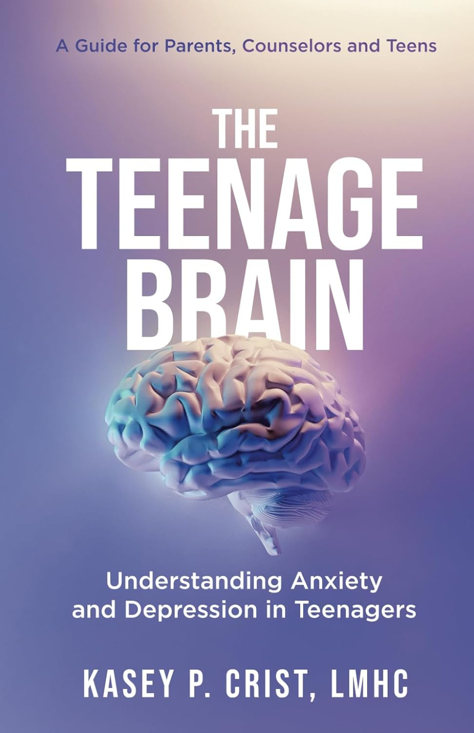 The Teenage Brain: Understanding Anxiety and Depression in Teenagers: a Guide for Parents, Counselors and Teens