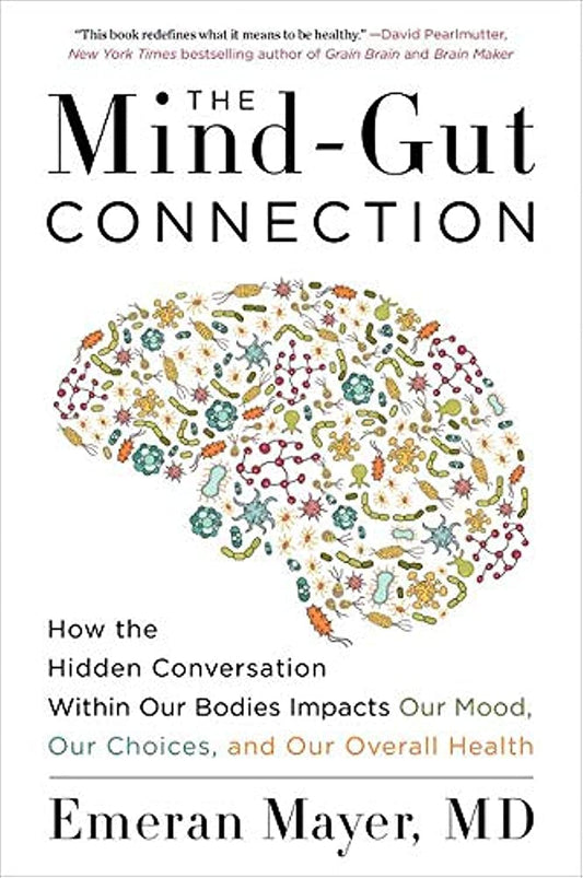 The Mind-Gut Connection: How the Hidden Conversation within Our Bodies Impacts Our Mood, Our Choices, and Our Overall Health
