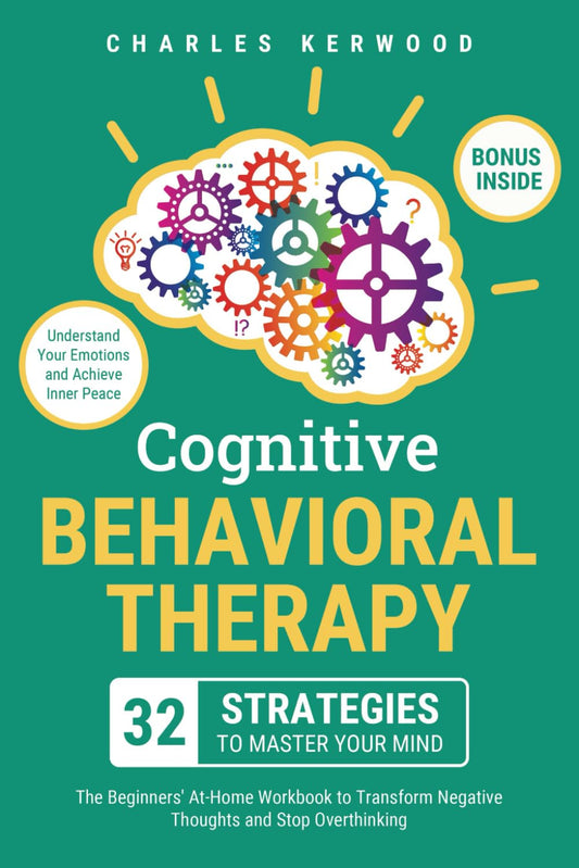 Cognitive Behavioral Therapy - 32 Strategies to Master Your Mind: the Beginners' At-Home Workbook to Transform Negative Thoughts and Stop Overthinking. Understand Your Emotions and Achieve Inner Peace