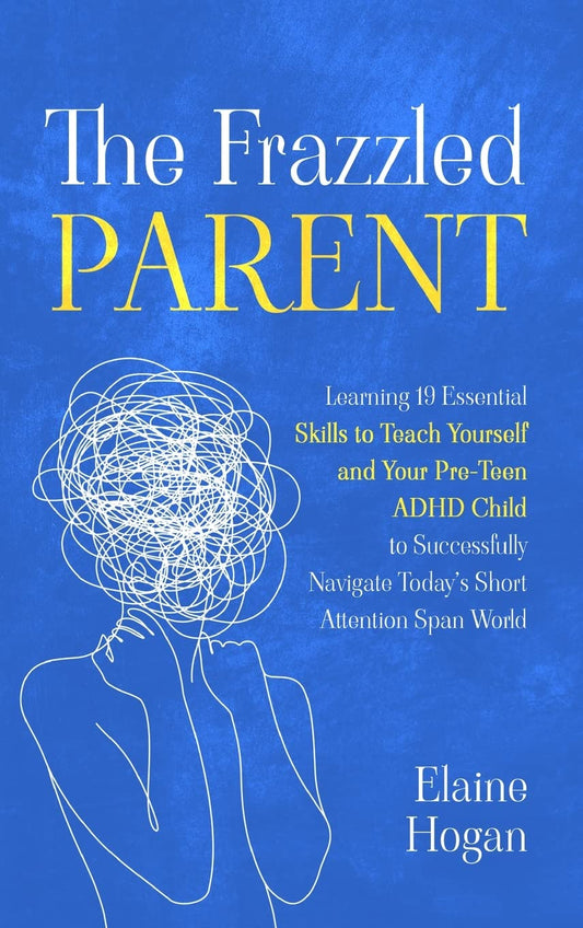 The Frazzled Parent: Learning 19 Essential Skills to Teach Yourself and Your Pre-Teen ADHD Child to Successfully Navigate Today'S Short Attention Span World