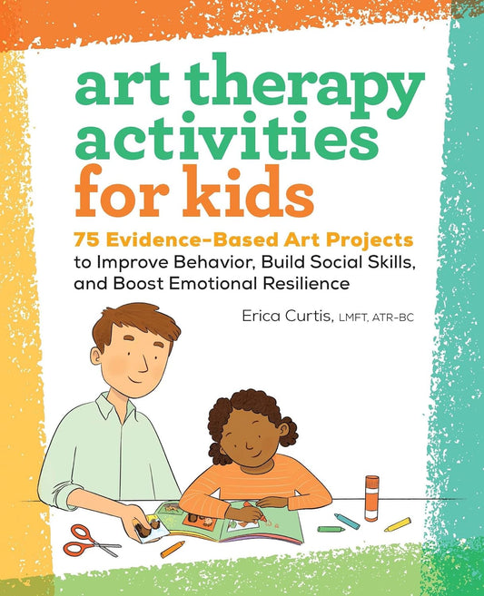 Art Therapy Activities for Kids: 75 Evidence-Based Art Projects to Improve Behavior, Build Social Skills, and Boost Emotional Resilience