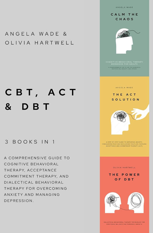 CBT, ACT & DBT – 3 Books in 1: a Comprehensive Guide to Cognitive Behavioral Therapy, Acceptance Commitment Therapy, and Dialectical Behavioral Therapy for Overcoming Anxiety and Managing Depression